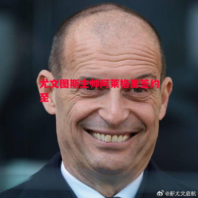 尤文图斯主帅阿莱格里签约至