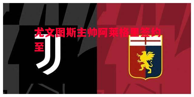 尤文图斯主帅阿莱格里签约至