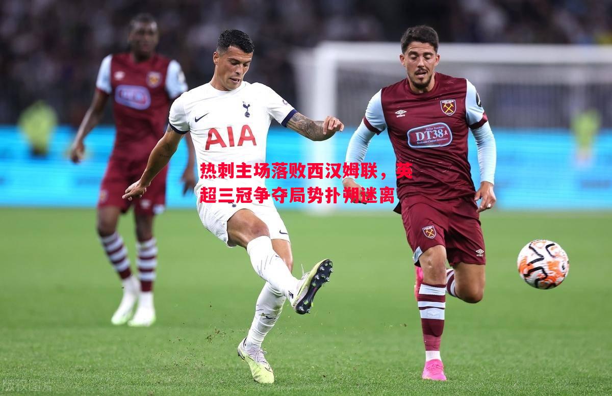 热刺主场落败西汉姆联，英超三冠争夺局势扑朔迷离