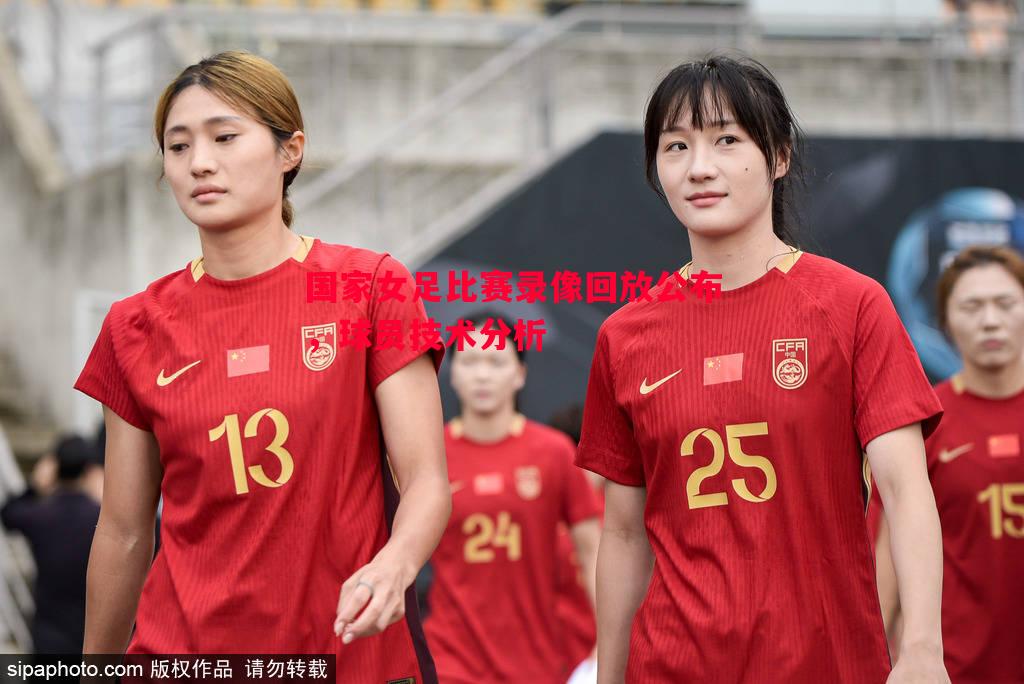 国家女足比赛录像回放公布，球员技术分析