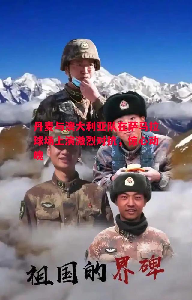 丹麦与澳大利亚队在萨马拉球场上演激烈对抗，惊心动魄