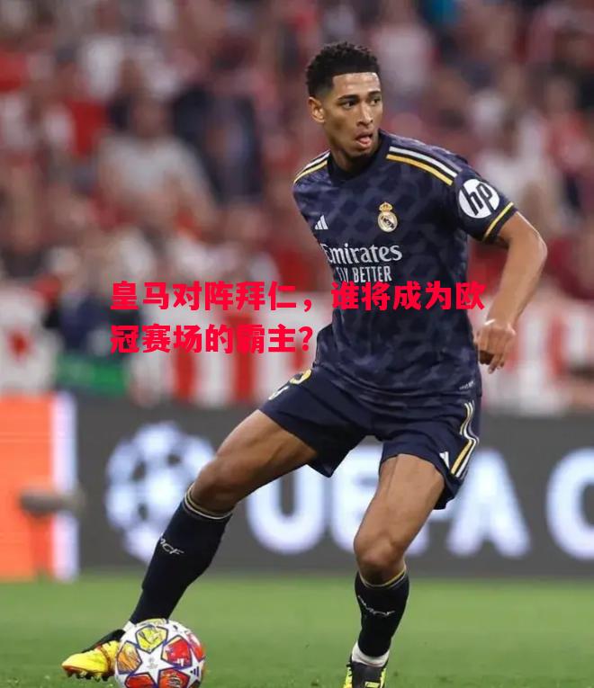 皇马对阵拜仁，谁将成为欧冠赛场的霸主？
