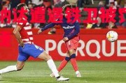 易胜博体育-格拉纳达遭遇铁卫被罚，主场告捷