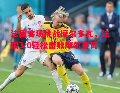 法国客场挑战摩尔多瓦，法国3-0轻松击败摩尔多瓦