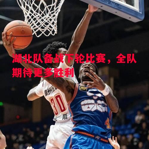 湖北队备战下轮比赛，全队期待更多胜利