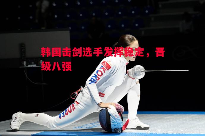 韩国击剑选手发挥稳定，晋级八强